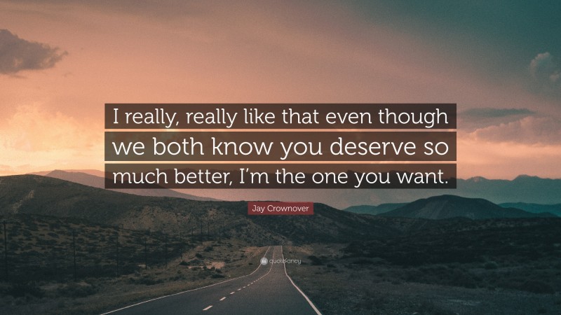 Jay Crownover Quote: “I really, really like that even though we both know you deserve so much better, I’m the one you want.”