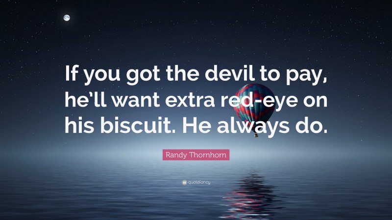 Randy Thornhorn Quote: “If you got the devil to pay, he’ll want extra red-eye on his biscuit. He always do.”