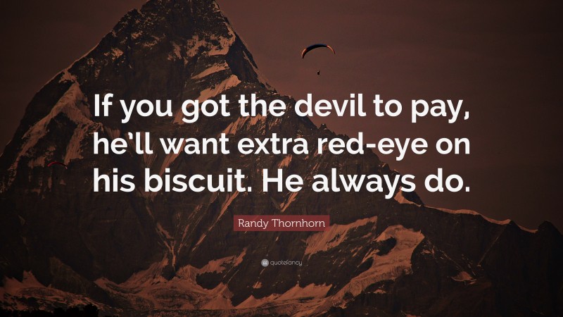 Randy Thornhorn Quote: “If you got the devil to pay, he’ll want extra red-eye on his biscuit. He always do.”