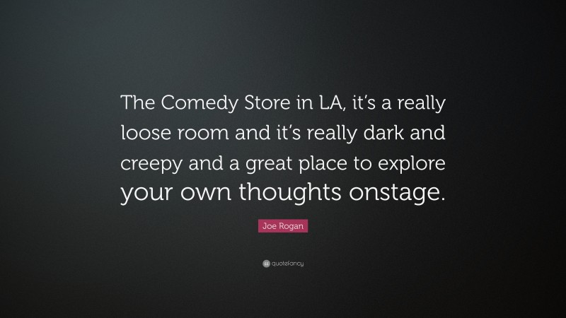 Joe Rogan Quote: “The Comedy Store in LA, it’s a really loose room and it’s really dark and creepy and a great place to explore your own thoughts onstage.”