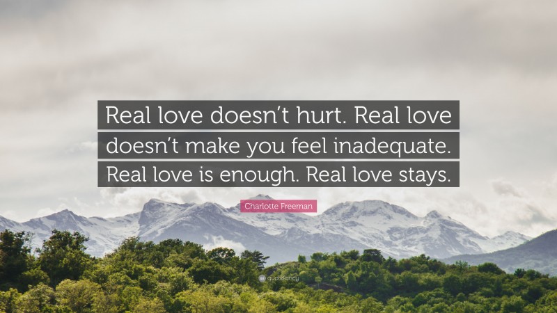 Charlotte Freeman Quote: “Real love doesn’t hurt. Real love doesn’t make you feel inadequate. Real love is enough. Real love stays.”