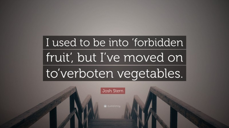 Josh Stern Quote: “I used to be into ‘forbidden fruit’, but I’ve moved on to‘verboten vegetables.”