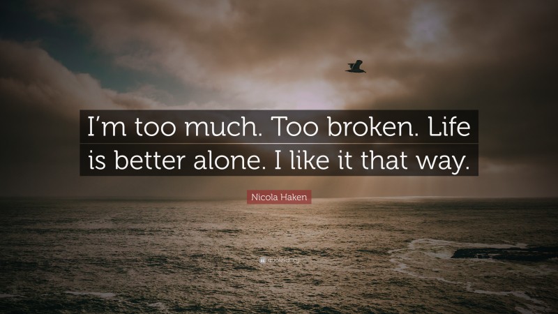 Nicola Haken Quote: “I’m too much. Too broken. Life is better alone. I like it that way.”