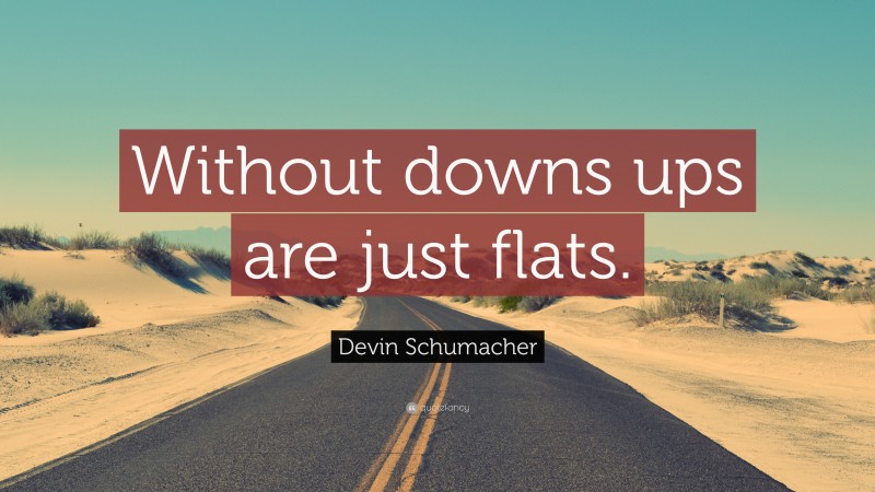 Devin Schumacher Quote: “Without downs ups are just flats.”