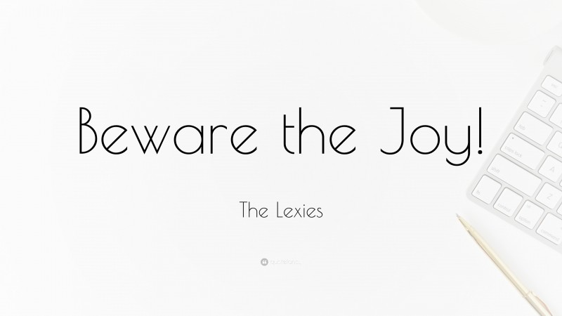 The Lexies Quote: “Beware the Joy!”