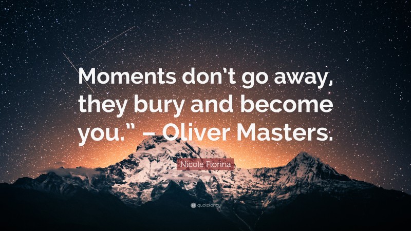 Nicole Fiorina Quote: “Moments don’t go away, they bury and become you.” – Oliver Masters.”