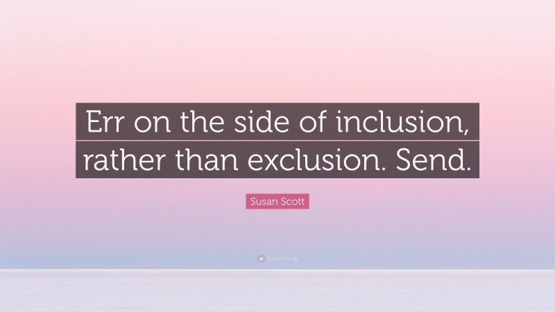 Susan Scott Quote: “Err on the side of inclusion, rather than exclusion. Send.”