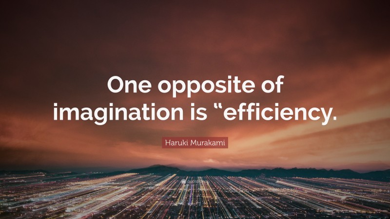 Haruki Murakami Quote: “One opposite of imagination is “efficiency.”