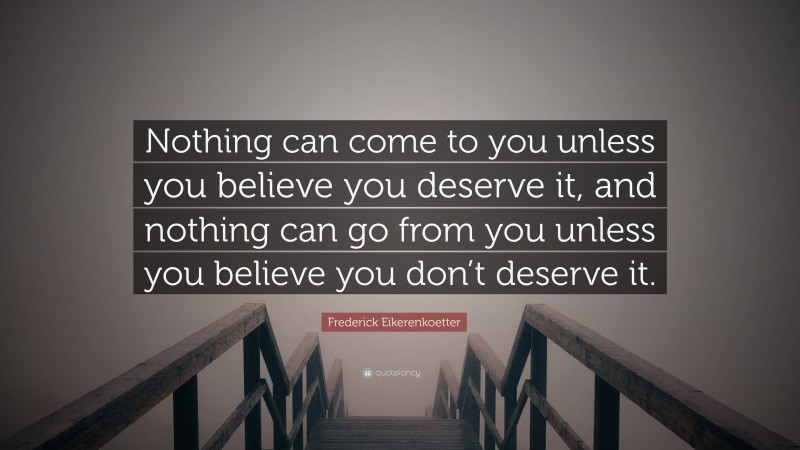 Frederick Eikerenkoetter Quote: “Nothing can come to you unless you believe you deserve it, and nothing can go from you unless you believe you don’t deserve it.”