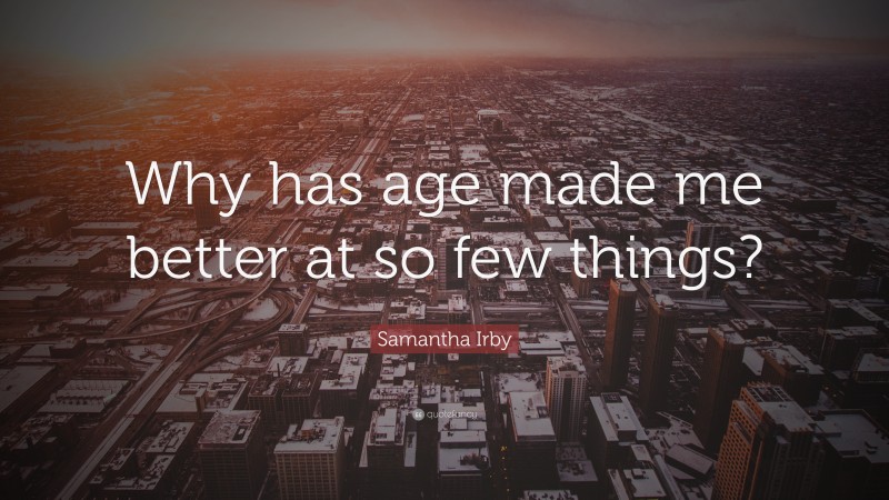 Samantha Irby Quote: “Why has age made me better at so few things?”