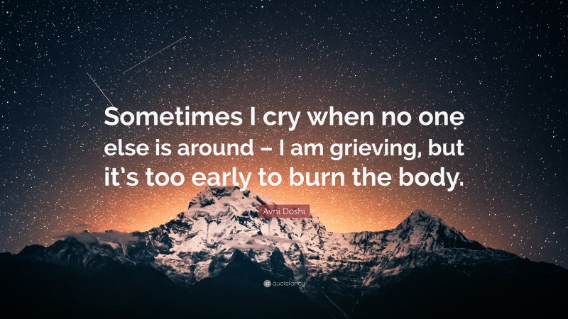 Avni Doshi Quote: “Sometimes I cry when no one else is around – I am grieving, but it’s too early to burn the body.”