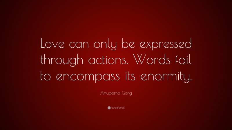 Anupama Garg Quote: “Love can only be expressed through actions. Words fail to encompass its enormity.”
