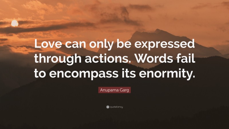 Anupama Garg Quote: “Love can only be expressed through actions. Words fail to encompass its enormity.”