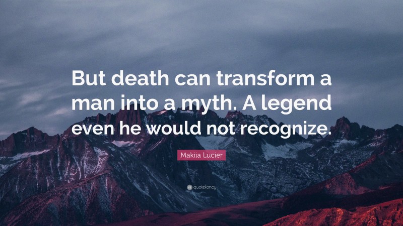 Makiia Lucier Quote: “But death can transform a man into a myth. A legend even he would not recognize.”