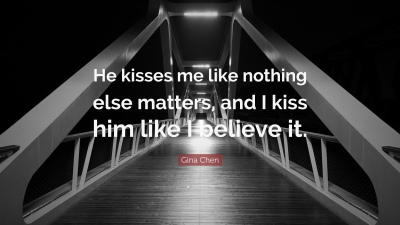 Gina Chen Quote: “He kisses me like nothing else matters, and I kiss him like I believe it.”