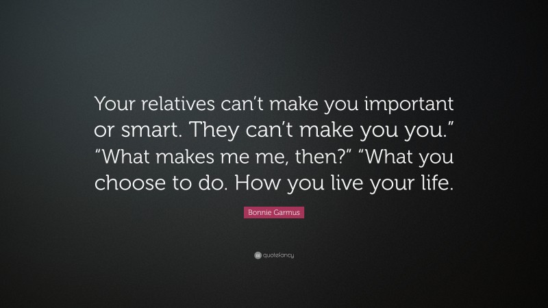 Bonnie Garmus Quote: “Your relatives can’t make you important or smart. They can’t make you you.” “What makes me me, then?” “What you choose to do. How you live your life.”
