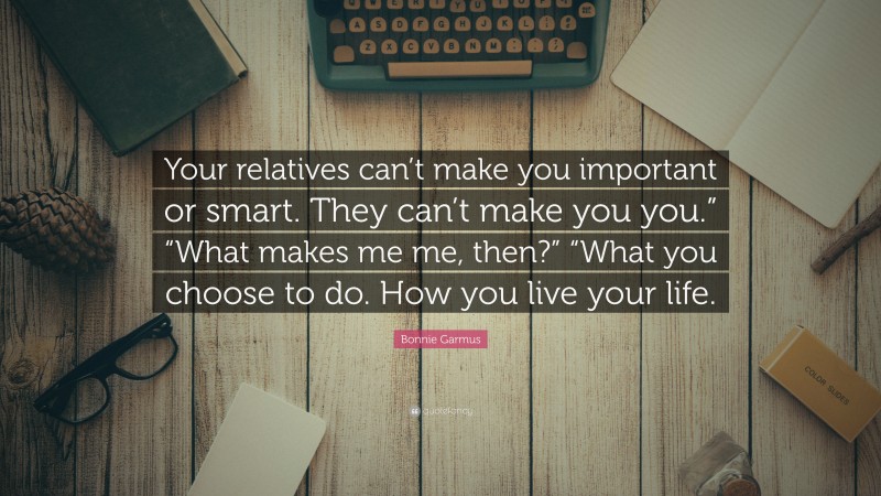 Bonnie Garmus Quote: “Your relatives can’t make you important or smart. They can’t make you you.” “What makes me me, then?” “What you choose to do. How you live your life.”