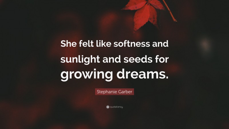 Stephanie Garber Quote: “She felt like softness and sunlight and seeds for growing dreams.”