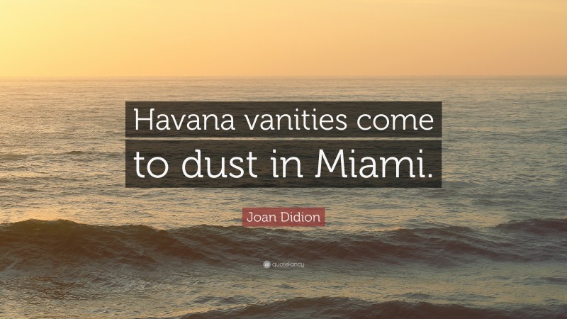 Joan Didion Quote: “Havana vanities come to dust in Miami.”