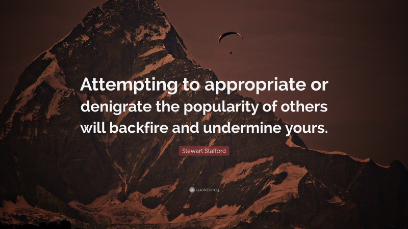 Stewart Stafford Quote: “Attempting to appropriate or denigrate the popularity of others will backfire and undermine yours.”
