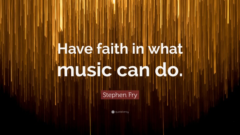 Stephen Fry Quote: “Have faith in what music can do.”