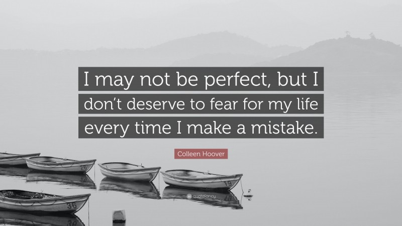 Colleen Hoover Quote: “I may not be perfect, but I don’t deserve to fear for my life every time I make a mistake.”