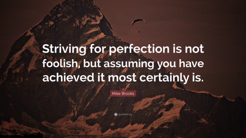 Mike Brooks Quote: “Striving for perfection is not foolish, but assuming you have achieved it most certainly is.”