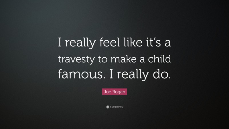 Joe Rogan Quote: “I really feel like it’s a travesty to make a child famous. I really do.”