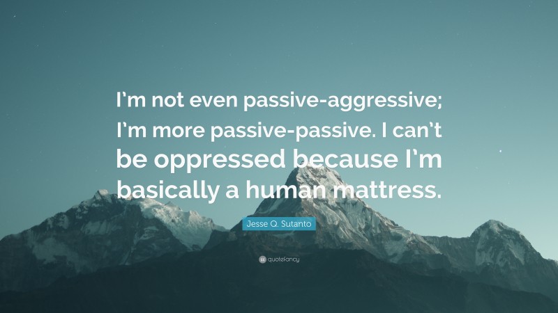 Jesse Q. Sutanto Quote: “I’m not even passive-aggressive; I’m more passive-passive. I can’t be oppressed because I’m basically a human mattress.”