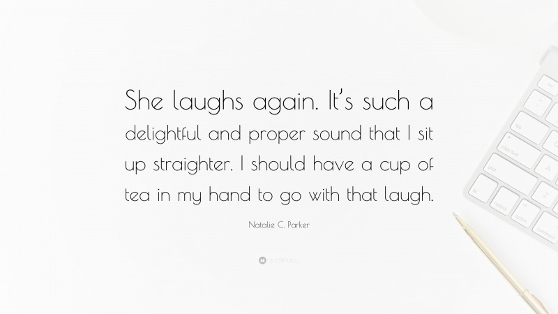 Natalie C. Parker Quote: “She laughs again. It’s such a delightful and proper sound that I sit up straighter. I should have a cup of tea in my hand to go with that laugh.”