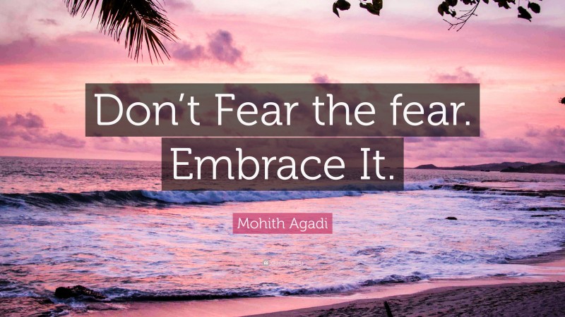 Mohith Agadi Quote: “Don’t Fear the fear. Embrace It.”