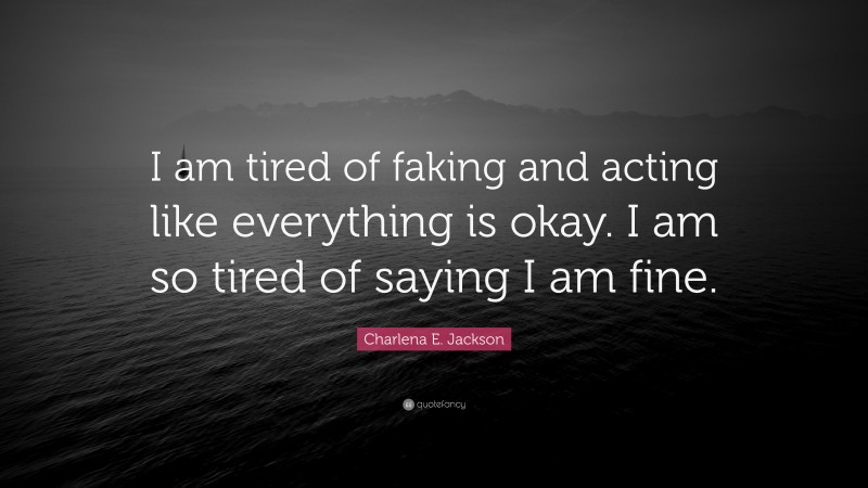 Charlena E. Jackson Quote: “I am tired of faking and acting like everything is okay. I am so tired of saying I am fine.”