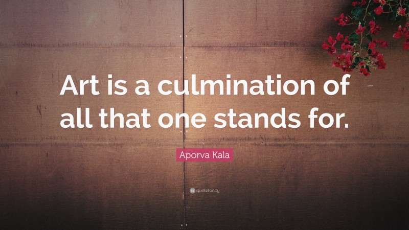 Aporva Kala Quote: “Art is a culmination of all that one stands for.”