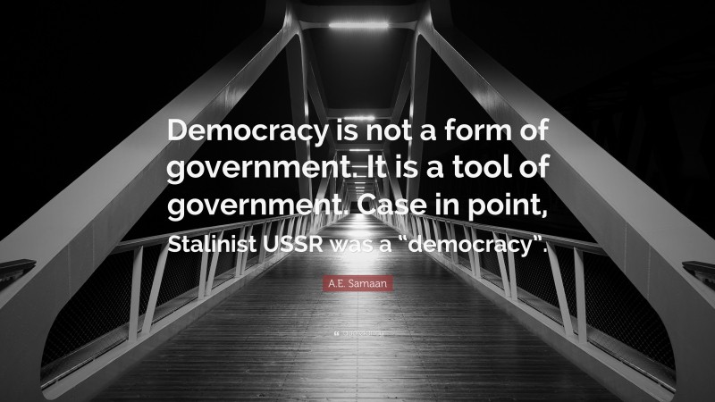 A.E. Samaan Quote: “Democracy is not a form of government. It is a tool of government. Case in point, Stalinist USSR was a “democracy”.”