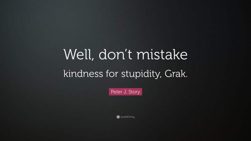 Peter J. Story Quote: “Well, don’t mistake kindness for stupidity, Grak.”