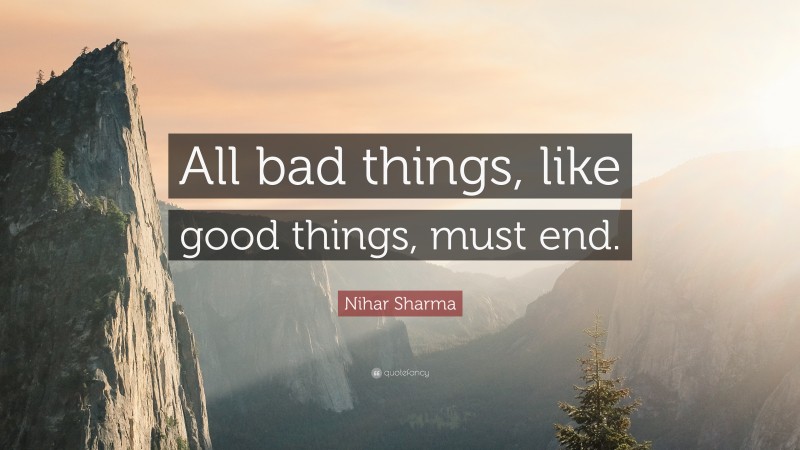Nihar Sharma Quote: “All bad things, like good things, must end.”