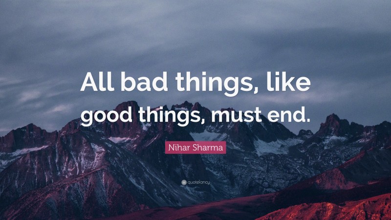 Nihar Sharma Quote: “All bad things, like good things, must end.”