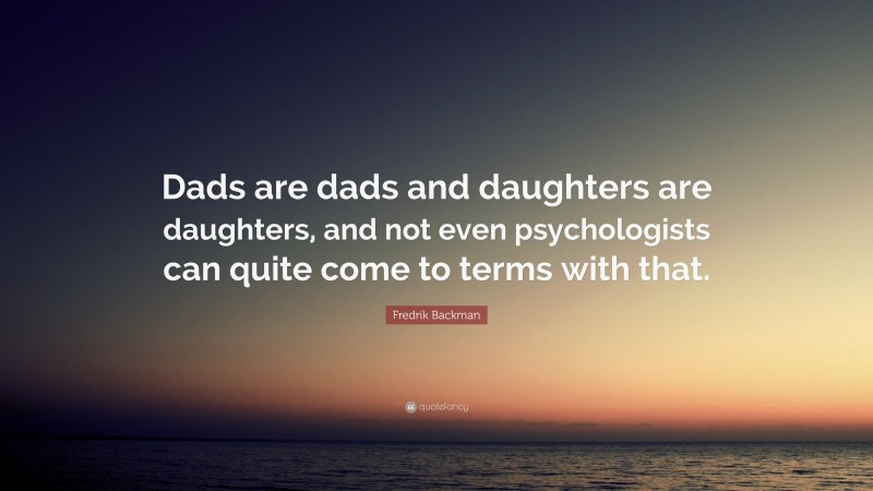 Fredrik Backman Quote: “Dads are dads and daughters are daughters, and not even psychologists can quite come to terms with that.”