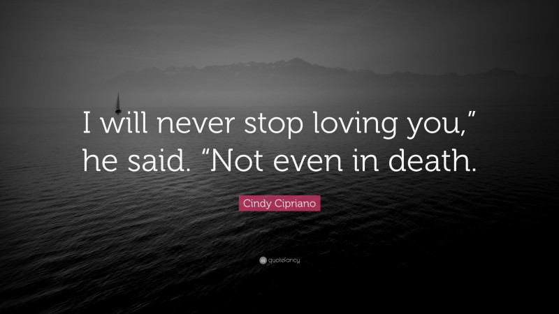 Cindy Cipriano Quote: “I will never stop loving you,” he said. “Not even in death.”