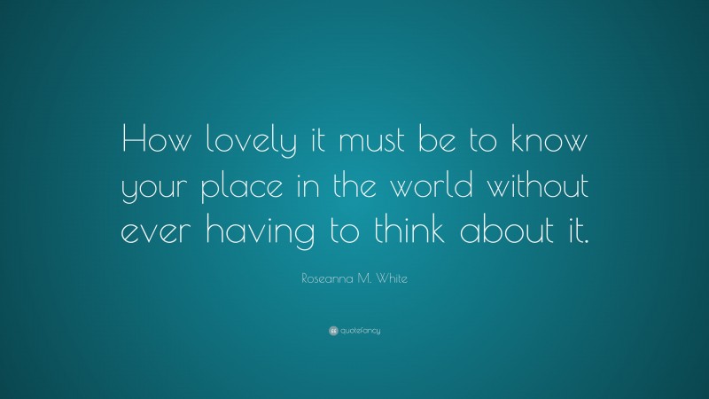 Roseanna M. White Quote: “How lovely it must be to know your place in the world without ever having to think about it.”