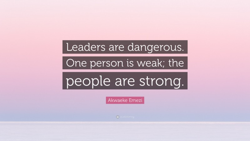Akwaeke Emezi Quote: “Leaders are dangerous. One person is weak; the people are strong.”