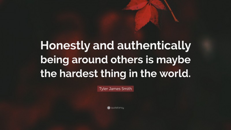 Tyler James Smith Quote: “Honestly and authentically being around others is maybe the hardest thing in the world.”