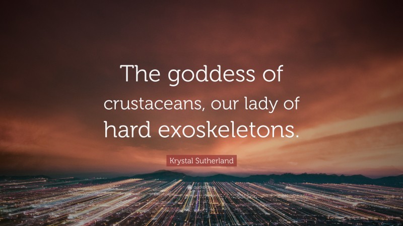 Krystal Sutherland Quote: “The goddess of crustaceans, our lady of hard exoskeletons.”