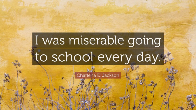 Charlena E. Jackson Quote: “I was miserable going to school every day.”