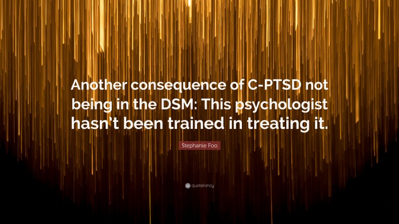 Stephanie Foo Quote: “Another consequence of C-PTSD not being in the DSM: This psychologist hasn’t been trained in treating it.”