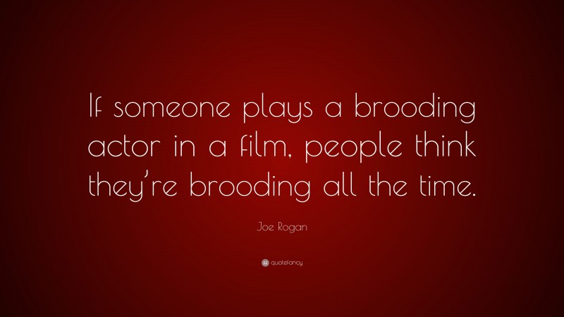 Joe Rogan Quote: “If someone plays a brooding actor in a film, people think they’re brooding all the time.”