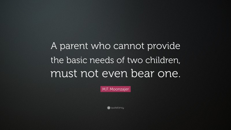 M.F. Moonzajer Quote: “A parent who cannot provide the basic needs of two children, must not even bear one.”