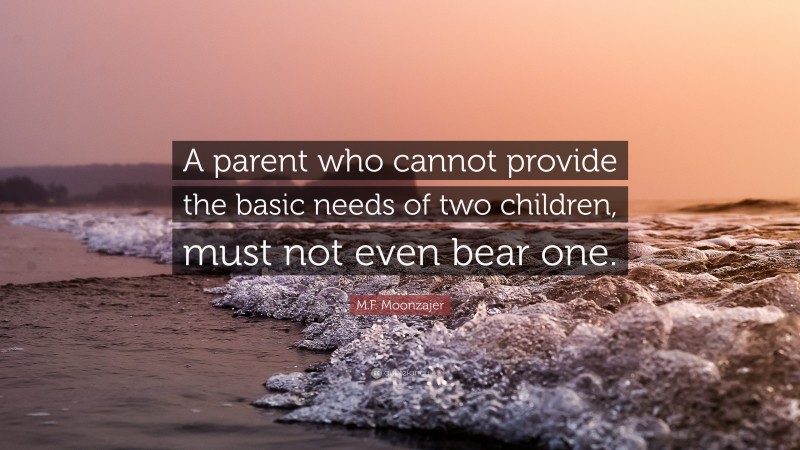 M.F. Moonzajer Quote: “A parent who cannot provide the basic needs of two children, must not even bear one.”