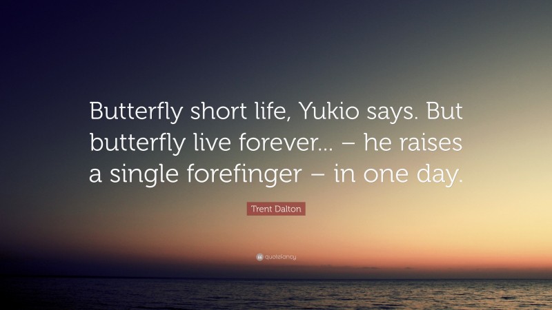 Trent Dalton Quote: “Butterfly short life, Yukio says. But butterfly live forever... – he raises a single forefinger – in one day.”