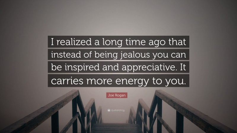 Joe Rogan Quote: “I realized a long time ago that instead of being jealous you can be inspired and appreciative. It carries more energy to you.”